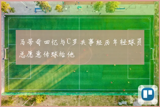 马蒂奇回忆与C罗共事经历年轻球员总愿意传球给他