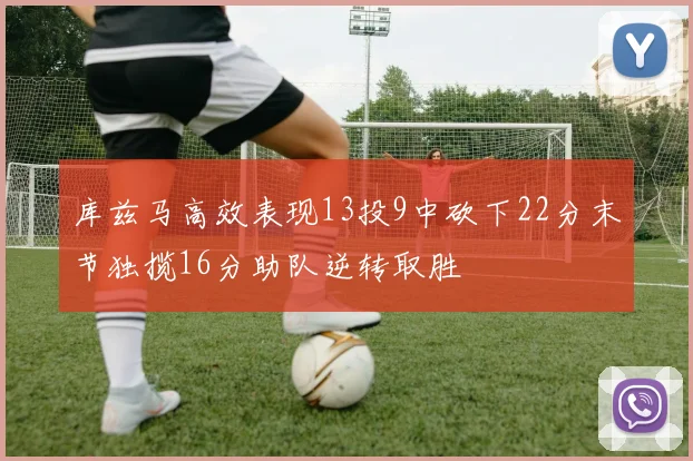 库兹马高效表现13投9中砍下22分末节独揽16分助队逆转取胜