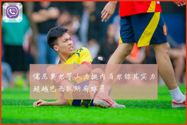 儒尼奥尔等人力挺内马尔称其实力超越巴西队所有球员