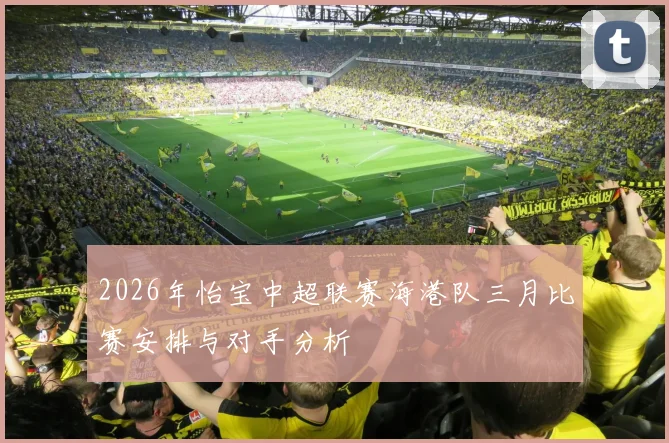 2026年怡宝中超联赛海港队三月比赛安排与对手分析