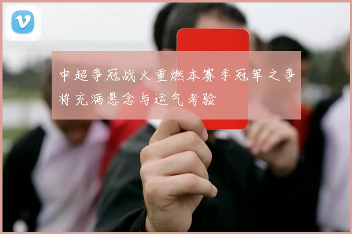 中超争冠战火重燃本赛季冠军之争将充满悬念与运气考验