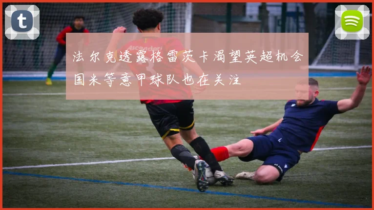 法尔克透露格雷茨卡渴望英超机会国米等意甲球队也在关注