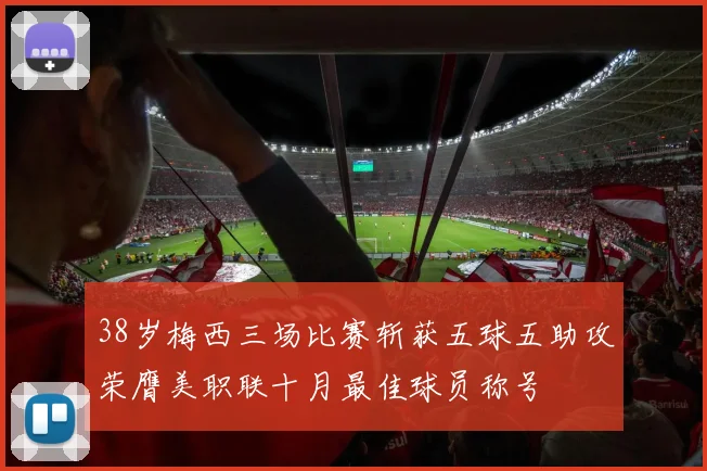 38岁梅西三场比赛斩获五球五助攻荣膺美职联十月最佳球员称号