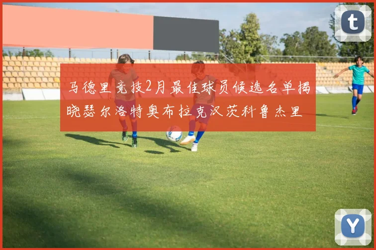马德里竞技2月最佳球员候选名单揭晓瑟尔洛特奥布拉克汉茨科鲁杰里入围