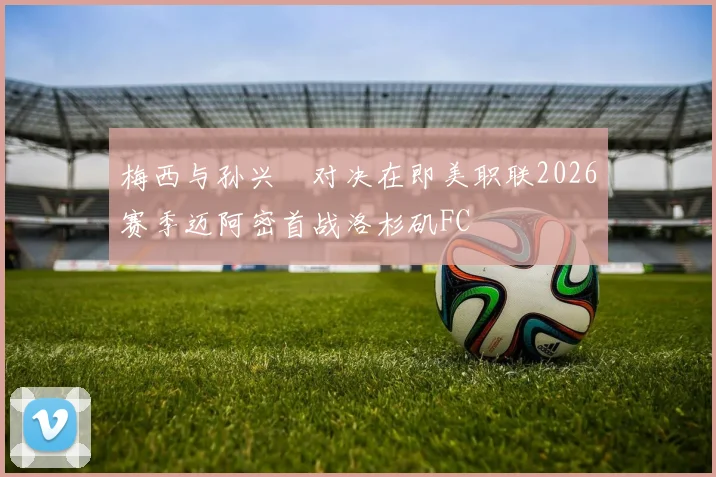 梅西与孙兴慜对决在即美职联2026赛季迈阿密首战洛杉矶FC