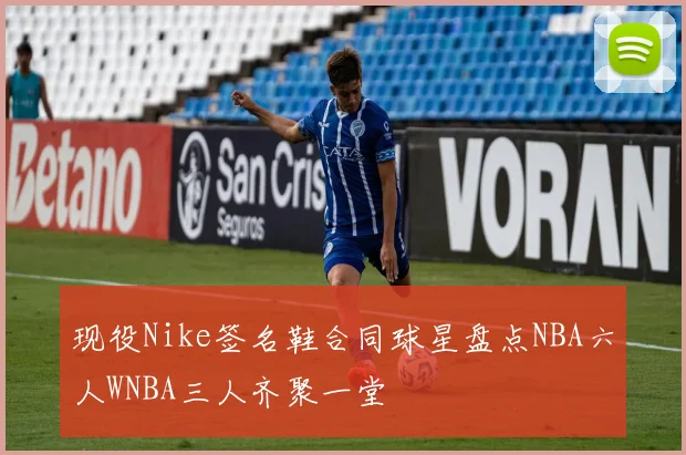 现役Nike签名鞋合同球星盘点NBA六人WNBA三人齐聚一堂