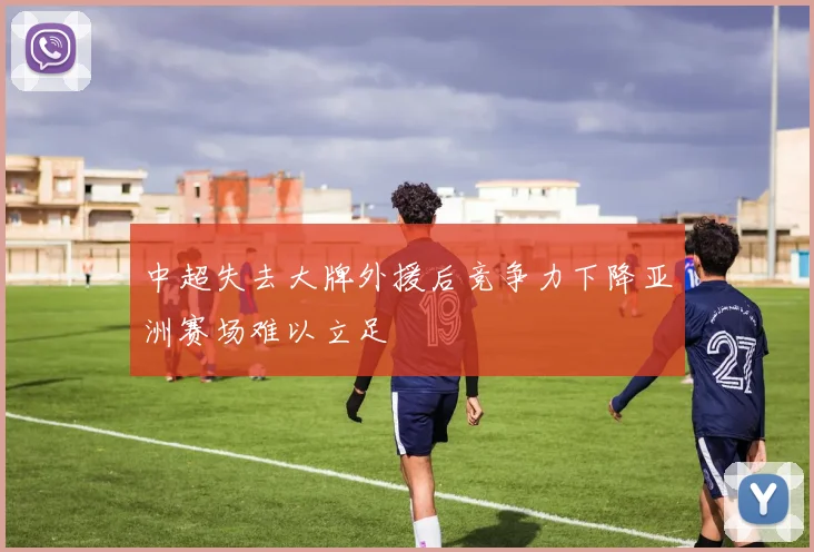 中超失去大牌外援后竞争力下降亚洲赛场难以立足