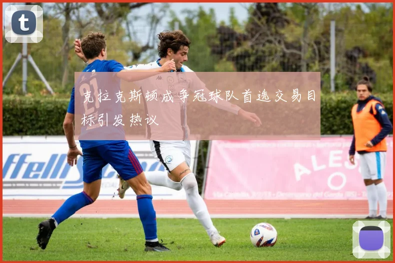 克拉克斯顿成争冠球队首选交易目标引发热议