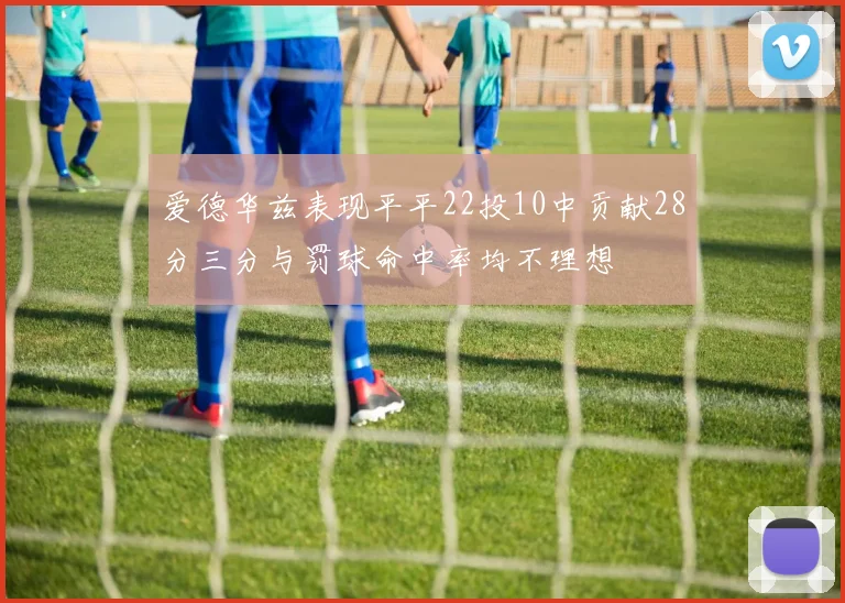 爱德华兹表现平平22投10中贡献28分三分与罚球命中率均不理想
