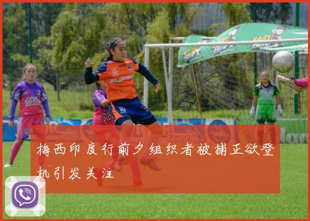 梅西印度行前夕组织者被捕正欲登机引发关注