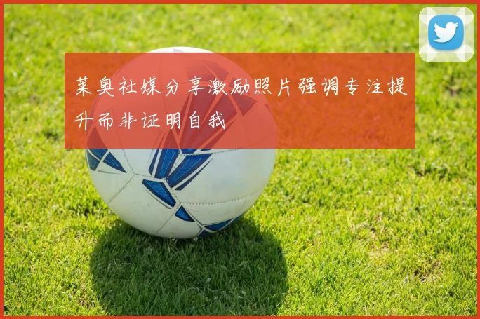 莱奥社媒分享激励照片强调专注提升而非证明自我