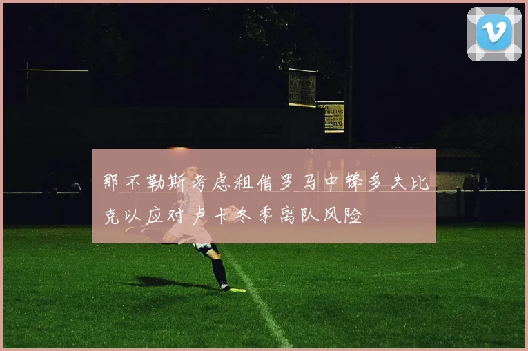 那不勒斯考虑租借罗马中锋多夫比克以应对卢卡冬季离队风险