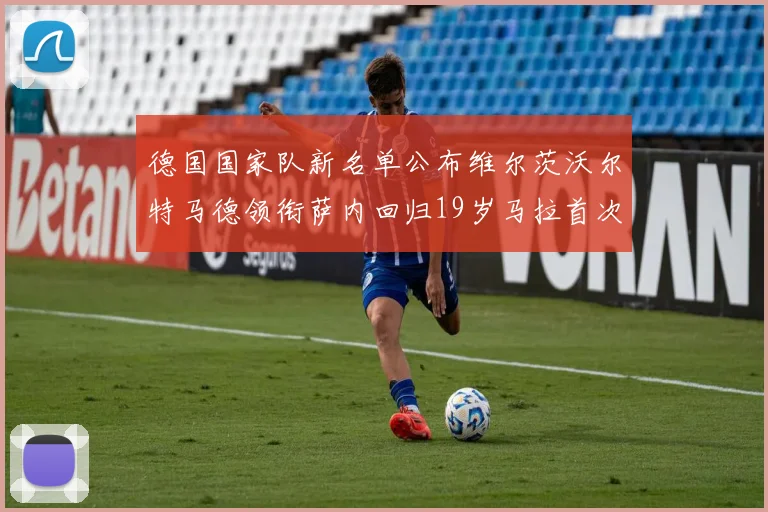 德国国家队新名单公布维尔茨沃尔特马德领衔萨内回归19岁马拉首次入选