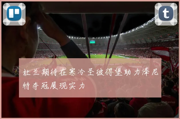 杜兰期待在寒冷圣彼得堡助力泽尼特夺冠展现实力