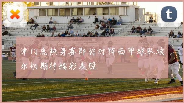 津门虎热身赛即将对阵西甲球队埃尔切期待精彩表现
