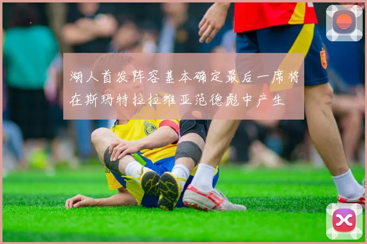 湖人首发阵容基本确定最后一席将在斯玛特拉拉维亚范德彪中产生