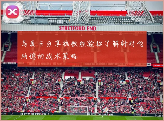 乌度卡分享执教经验称了解针对伦纳德的战术策略