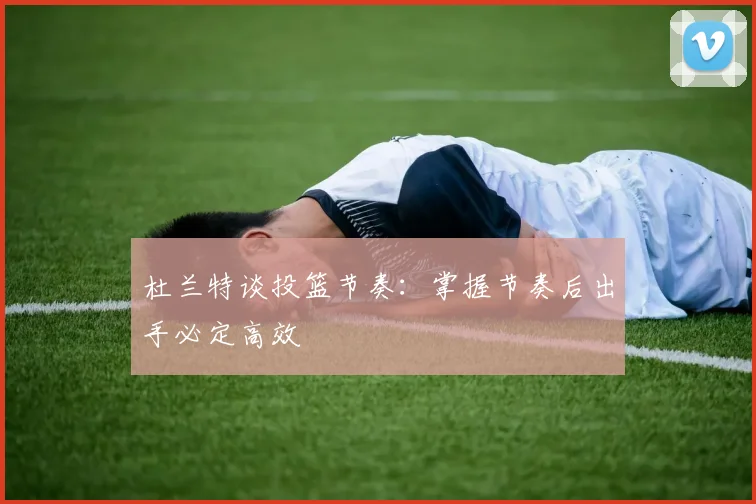 杜兰特谈投篮节奏：掌握节奏后出手必定高效