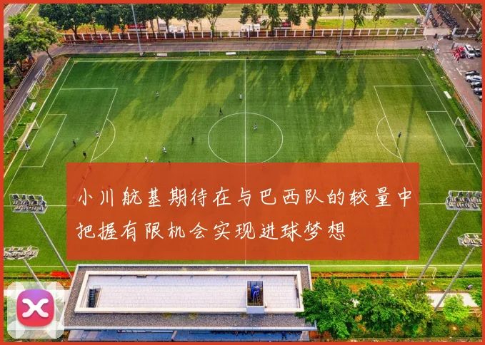 小川航基期待在与巴西队的较量中把握有限机会实现进球梦想