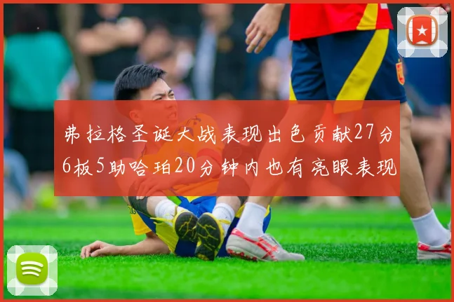 弗拉格圣诞大战表现出色贡献27分6板5助哈珀20分钟内也有亮眼表现