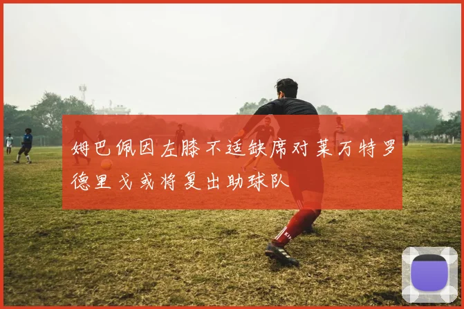 姆巴佩因左膝不适缺席对莱万特罗德里戈或将复出助球队