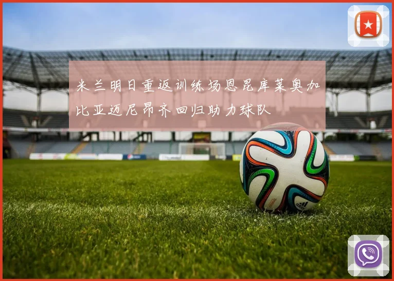 米兰明日重返训练场恩昆库莱奥加比亚迈尼昂齐回归助力球队