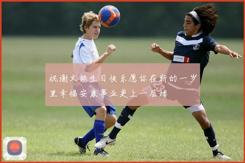 祝谢文能生日快乐愿你在新的一岁里幸福安康事业更上一层楼