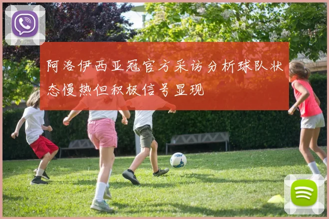 阿洛伊西亚冠官方采访分析球队状态慢热但积极信号显现