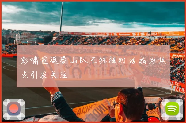 彭啸重返泰山队王钰栋对话成为焦点引发关注