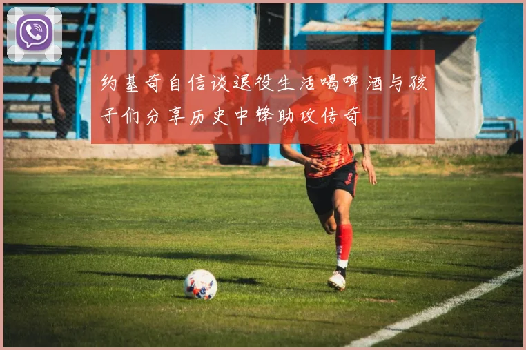 约基奇自信谈退役生活喝啤酒与孩子们分享历史中锋助攻传奇