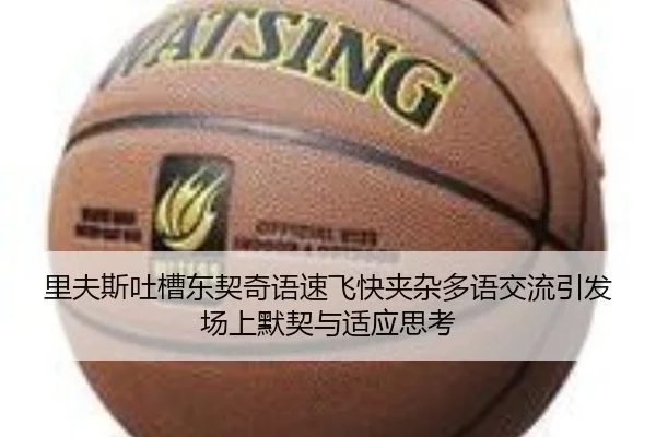 里夫斯吐槽东契奇语速飞快夹杂多语交流引发场上默契与适应思考（qyg）